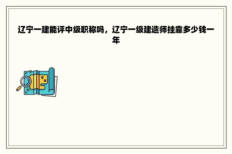 辽宁一建能评中级职称吗，辽宁一级建造师挂靠多少钱一年