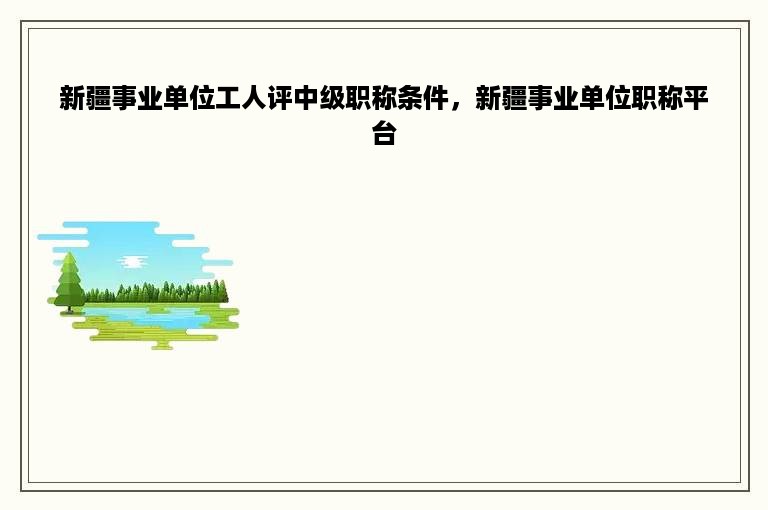 新疆事业单位工人评中级职称条件，新疆事业单位职称平台