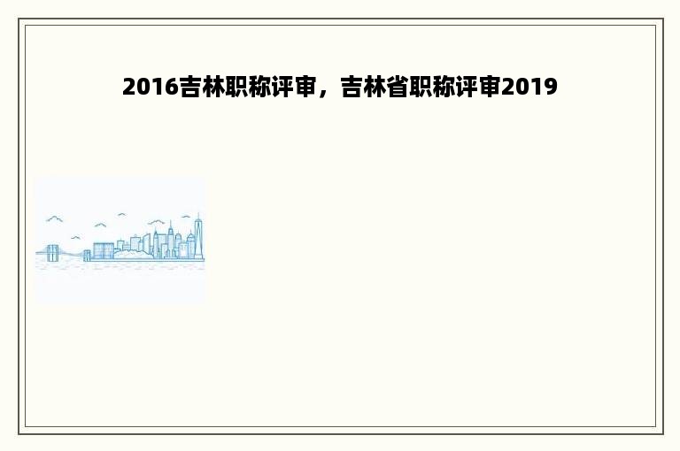2016吉林职称评审，吉林省职称评审2019