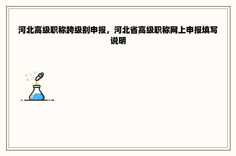 河北高级职称跨级别申报，河北省高级职称网上申报填写说明