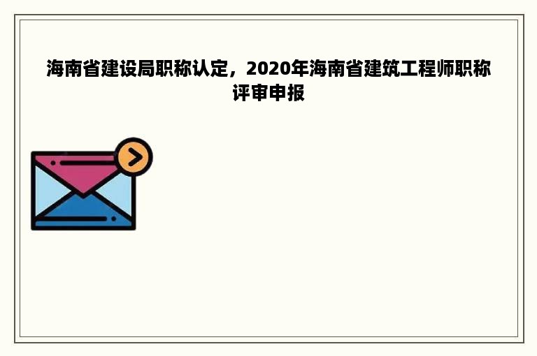海南省建设局职称认定，2020年海南省建筑工程师职称评审申报