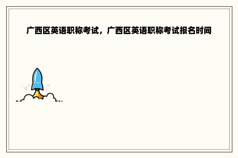 广西区英语职称考试，广西区英语职称考试报名时间