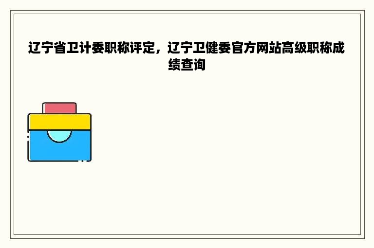 辽宁省卫计委职称评定，辽宁卫健委官方网站高级职称成绩查询