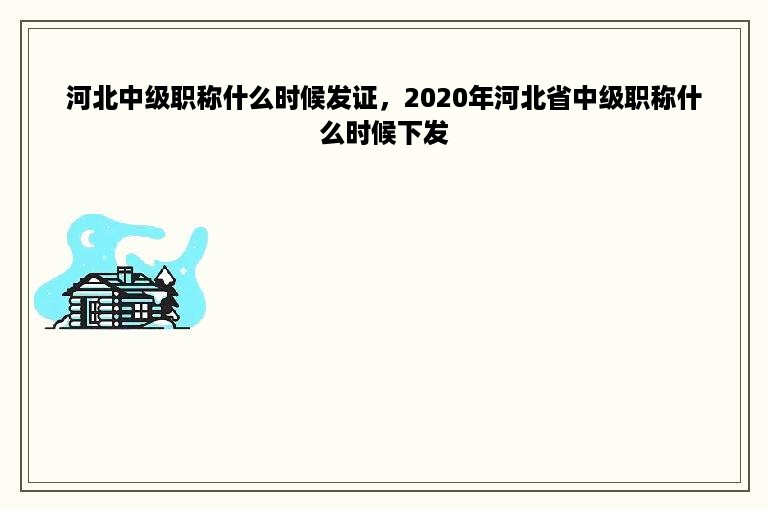 河北中级职称什么时候发证，2020年河北省中级职称什么时候下发