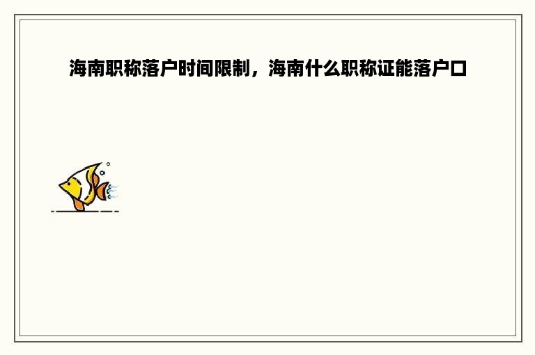 海南职称落户时间限制，海南什么职称证能落户口