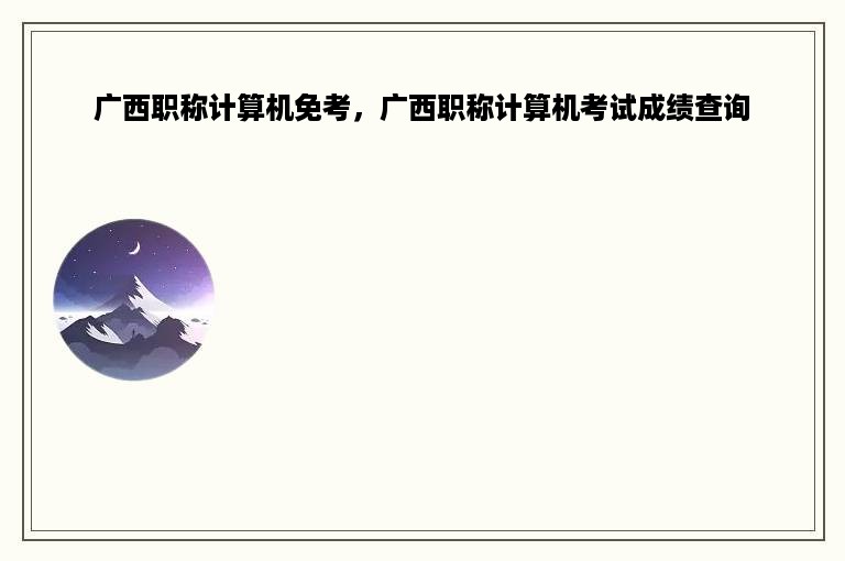 广西职称计算机免考，广西职称计算机考试成绩查询