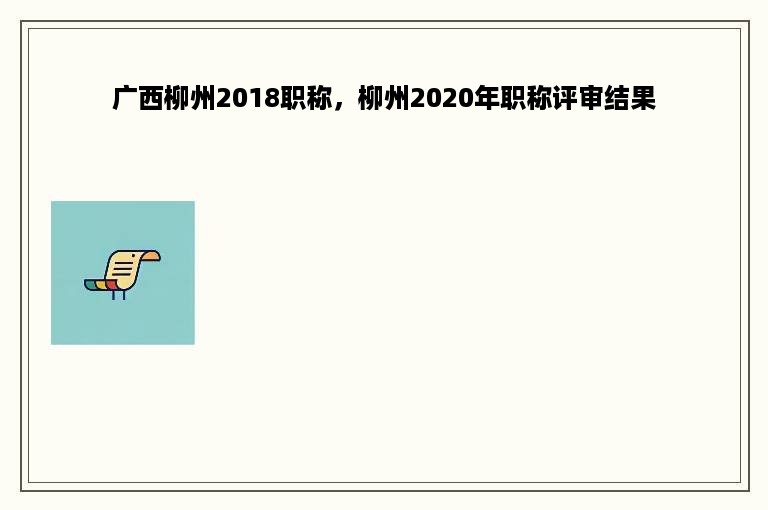 广西柳州2018职称，柳州2020年职称评审结果