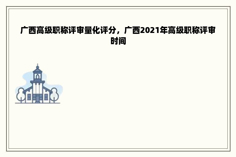 广西高级职称评审量化评分，广西2021年高级职称评审时间
