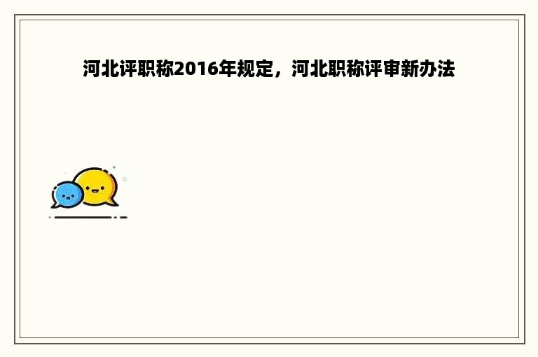 河北评职称2016年规定，河北职称评审新办法