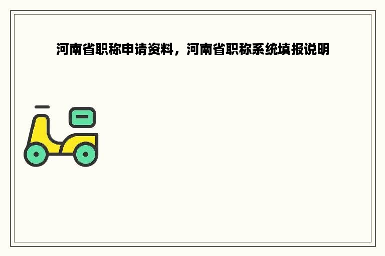 河南省职称申请资料，河南省职称系统填报说明
