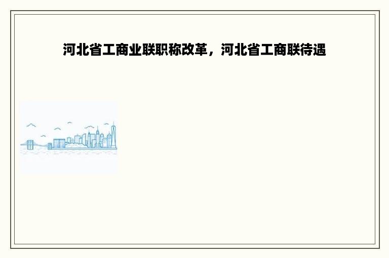 河北省工商业联职称改革，河北省工商联待遇