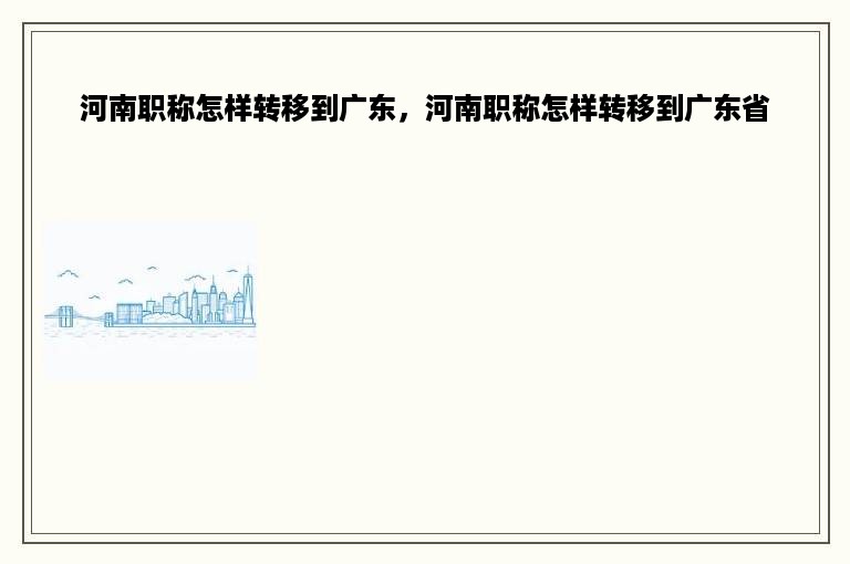 河南职称怎样转移到广东，河南职称怎样转移到广东省