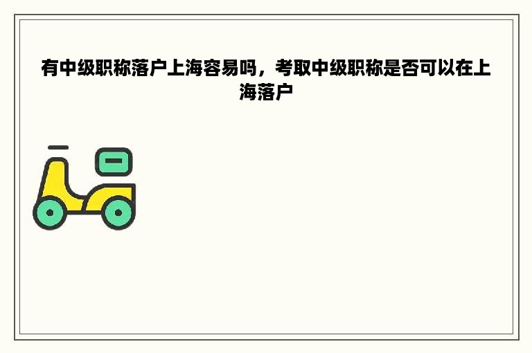 有中级职称落户上海容易吗，考取中级职称是否可以在上海落户