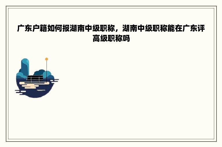 广东户籍如何报湖南中级职称，湖南中级职称能在广东评高级职称吗