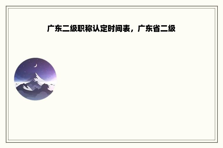广东二级职称认定时间表，广东省二级