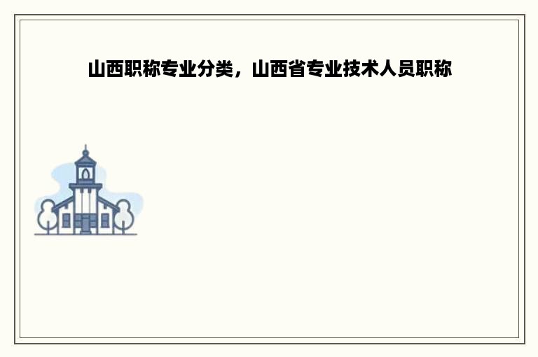 山西职称专业分类，山西省专业技术人员职称