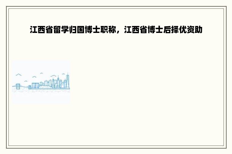 江西省留学归国博士职称，江西省博士后择优资助