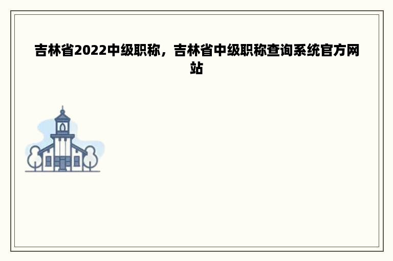 吉林省2022中级职称，吉林省中级职称查询系统官方网站