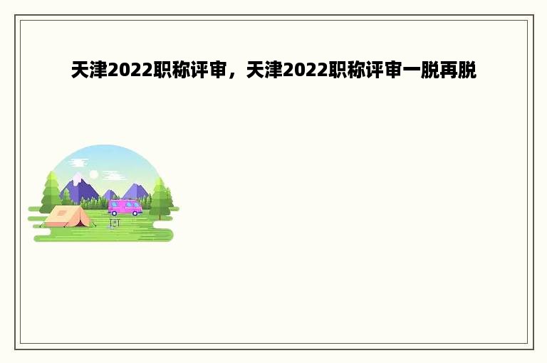 天津2022职称评审，天津2022职称评审一脱再脱