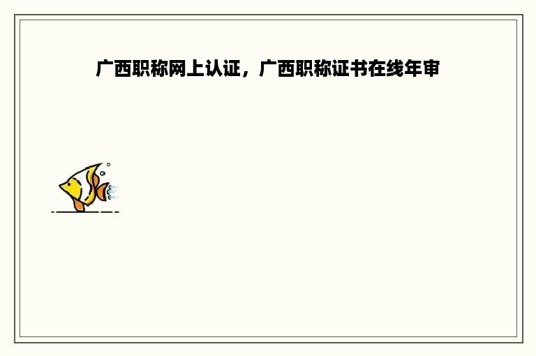 广西职称网上认证，广西职称证书在线年审