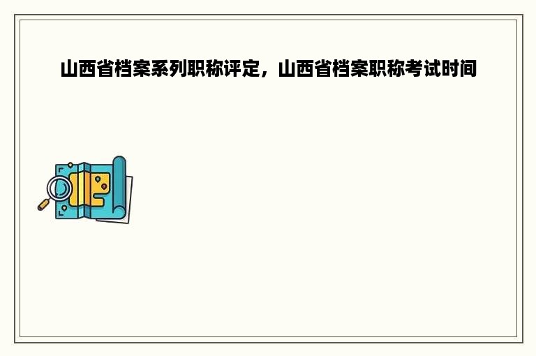 山西省档案系列职称评定，山西省档案职称考试时间