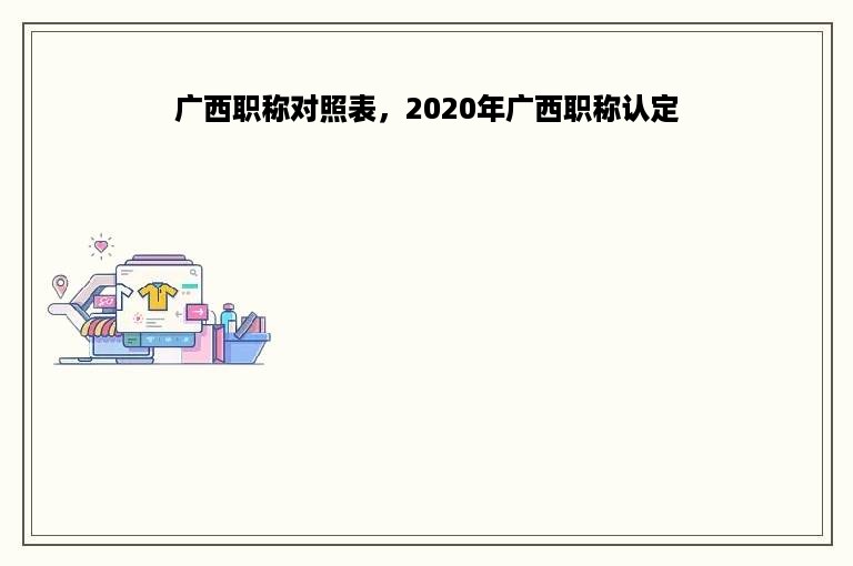 广西职称对照表，2020年广西职称认定