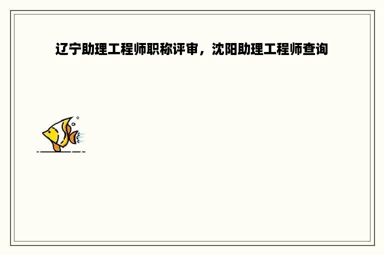 辽宁助理工程师职称评审，沈阳助理工程师查询