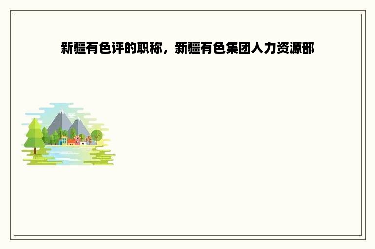 新疆有色评的职称，新疆有色集团人力资源部