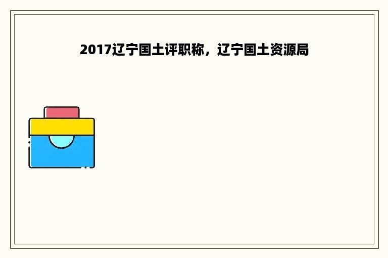 2017辽宁国土评职称，辽宁国土资源局