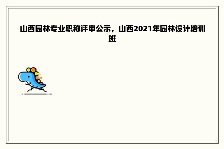 山西园林专业职称评审公示，山西2021年园林设计培训班