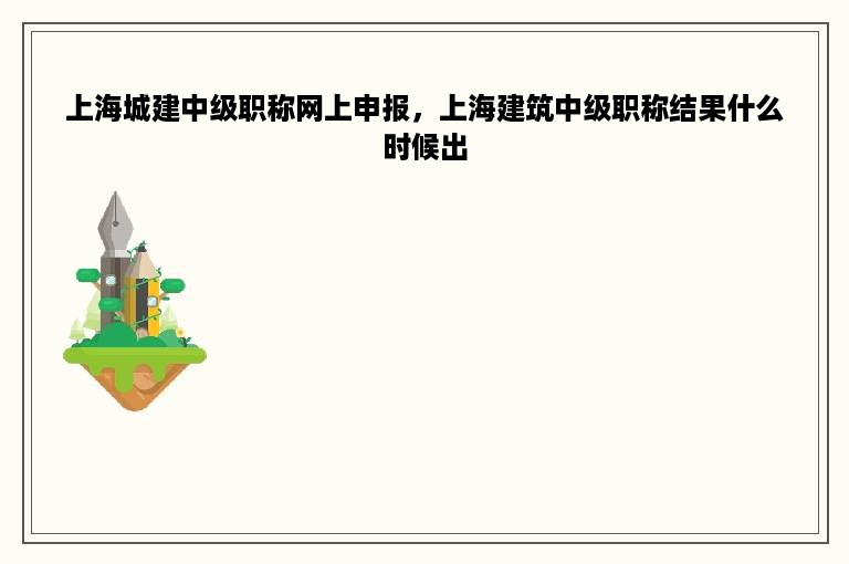 上海城建中级职称网上申报，上海建筑中级职称结果什么时候出