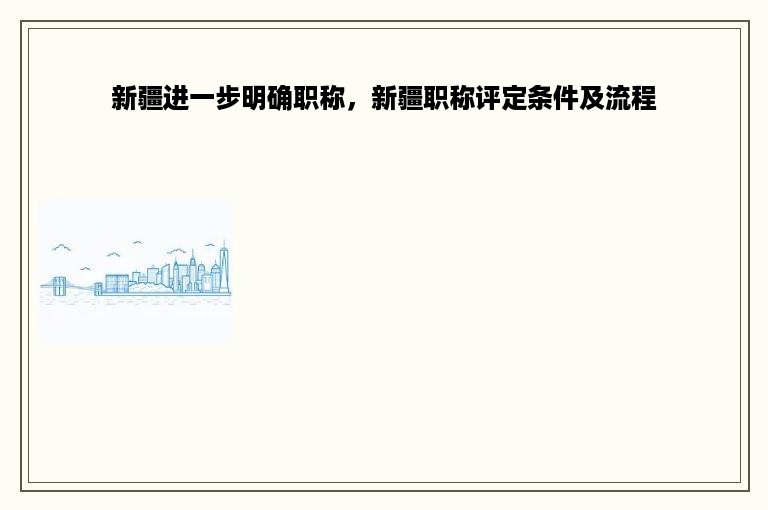 新疆进一步明确职称，新疆职称评定条件及流程