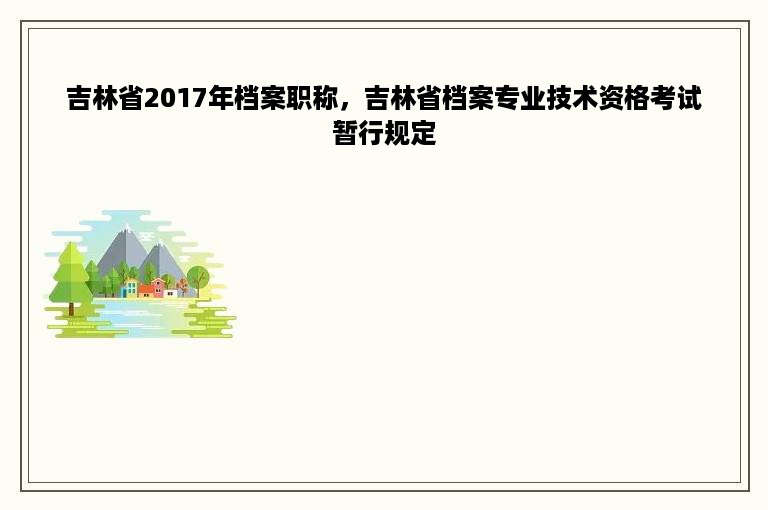 吉林省2017年档案职称，吉林省档案专业技术资格考试暂行规定