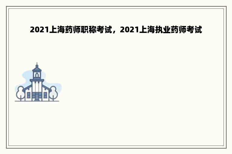 2021上海药师职称考试，2021上海执业药师考试