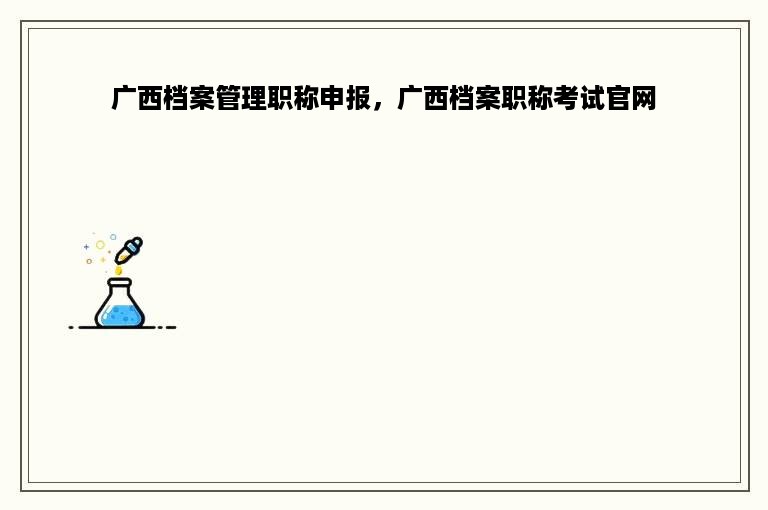 广西档案管理职称申报，广西档案职称考试官网