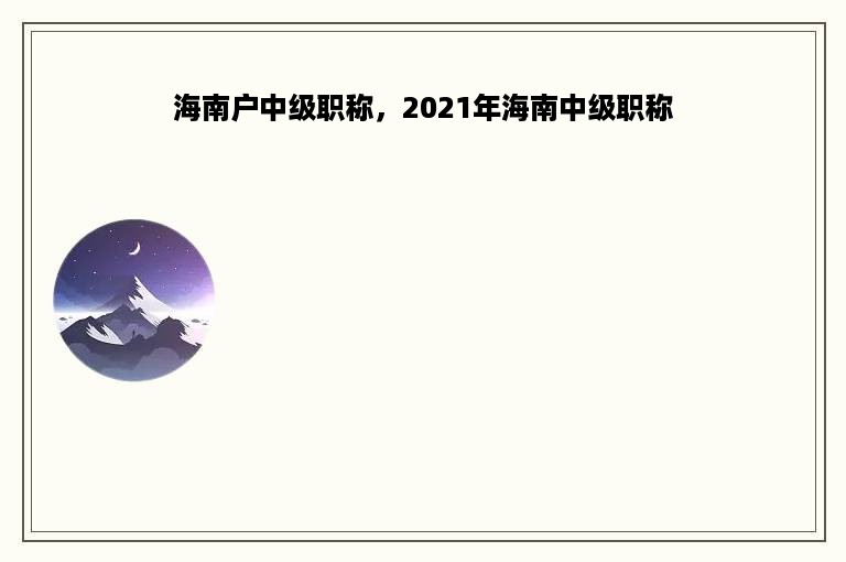 海南户中级职称，2021年海南中级职称