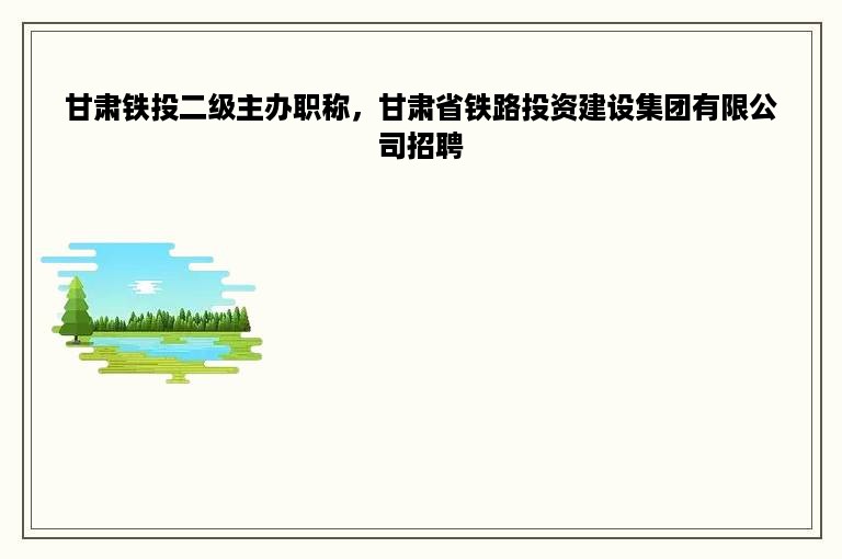 甘肃铁投二级主办职称，甘肃省铁路投资建设集团有限公司招聘