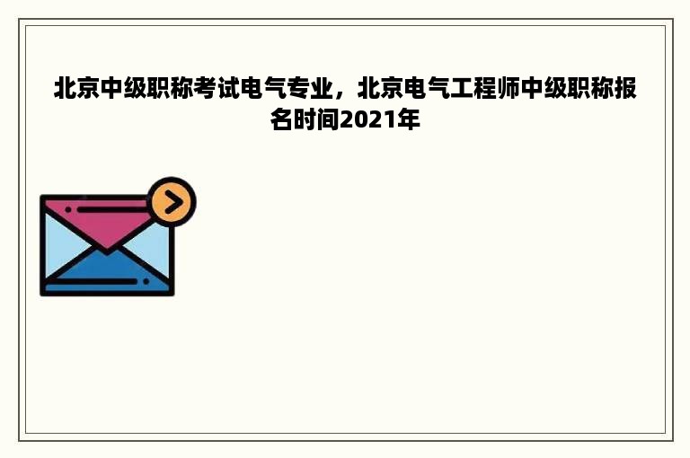 北京中级职称考试电气专业，北京电气工程师中级职称报名时间2021年