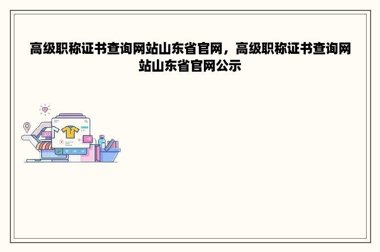 高级职称证书查询网站山东省官网，高级职称证书查询网站山东省官网公示