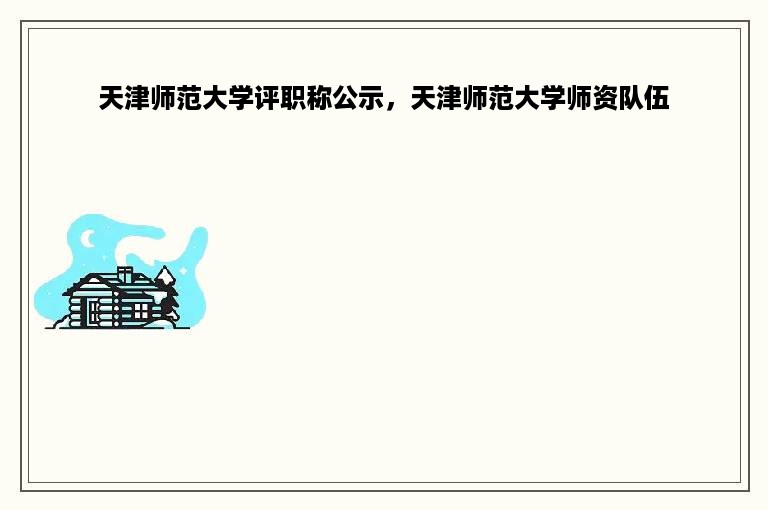 天津师范大学评职称公示，天津师范大学师资队伍