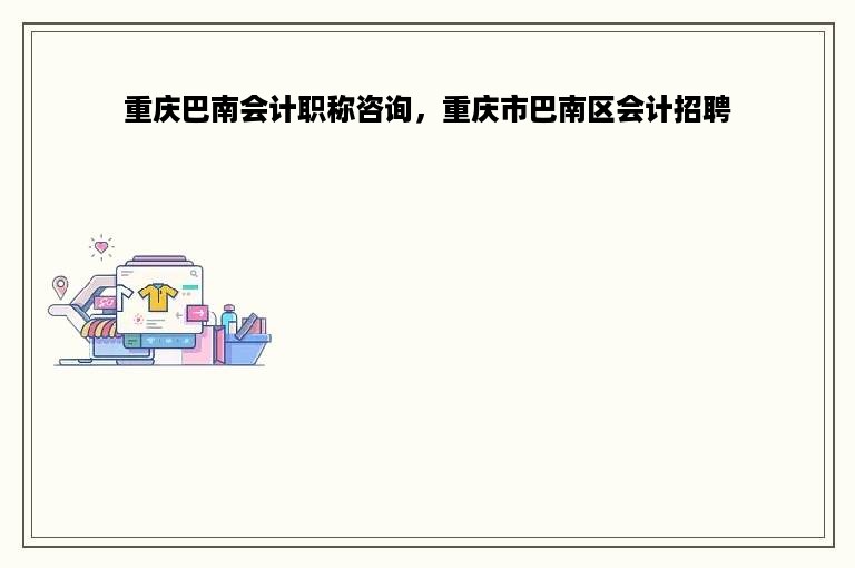 重庆巴南会计职称咨询，重庆市巴南区会计招聘