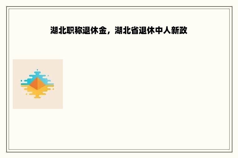 湖北职称退休金，湖北省退休中人新政