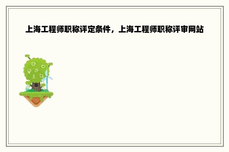 上海工程师职称评定条件，上海工程师职称评审网站
