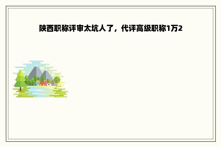 陕西职称评审太坑人了，代评高级职称1万2