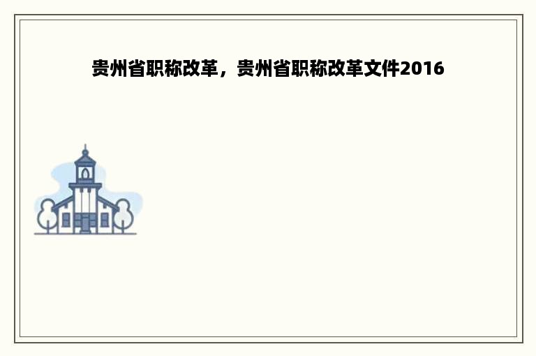 贵州省职称改革，贵州省职称改革文件2016