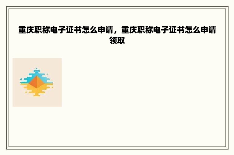 重庆职称电子证书怎么申请，重庆职称电子证书怎么申请领取