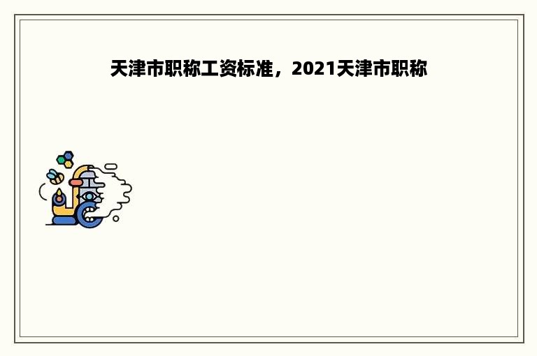 天津市职称工资标准，2021天津市职称