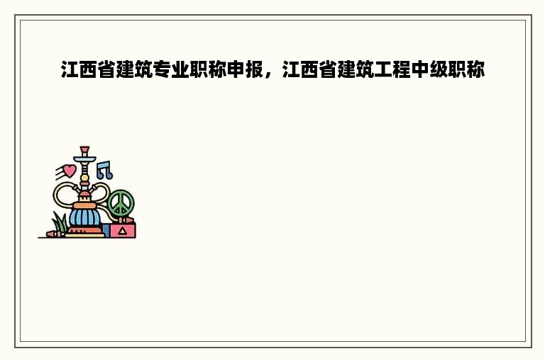江西省建筑专业职称申报，江西省建筑工程中级职称