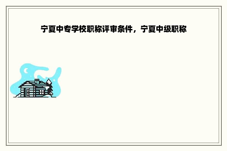 宁夏中专学校职称评审条件，宁夏中级职称