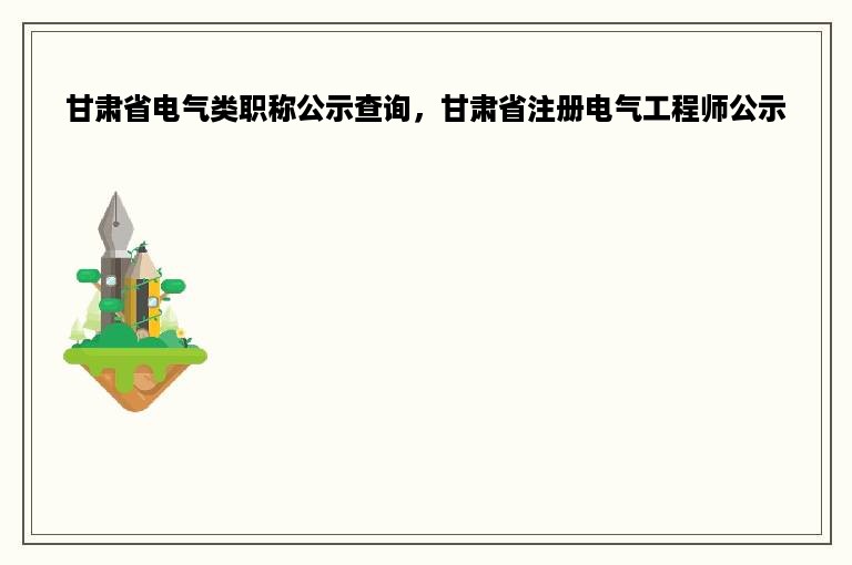 甘肃省电气类职称公示查询，甘肃省注册电气工程师公示